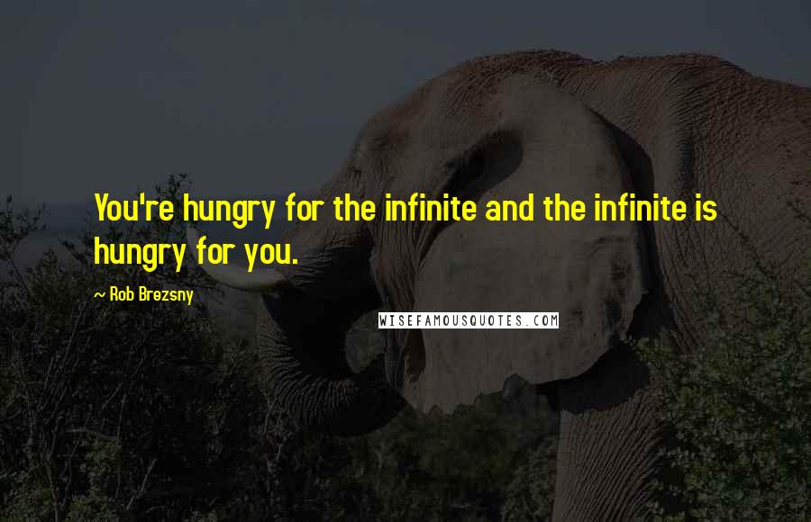 Rob Brezsny Quotes: You're hungry for the infinite and the infinite is hungry for you.