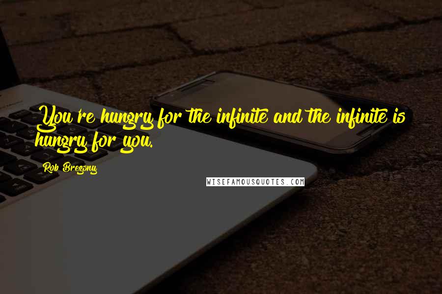 Rob Brezsny Quotes: You're hungry for the infinite and the infinite is hungry for you.