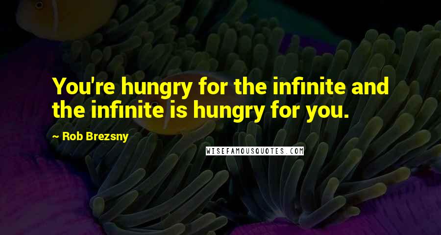 Rob Brezsny Quotes: You're hungry for the infinite and the infinite is hungry for you.