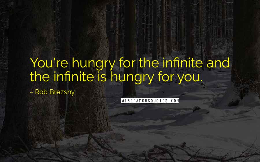 Rob Brezsny Quotes: You're hungry for the infinite and the infinite is hungry for you.