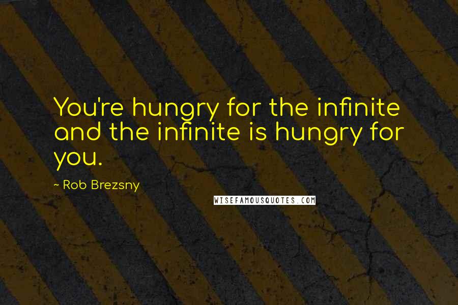 Rob Brezsny Quotes: You're hungry for the infinite and the infinite is hungry for you.