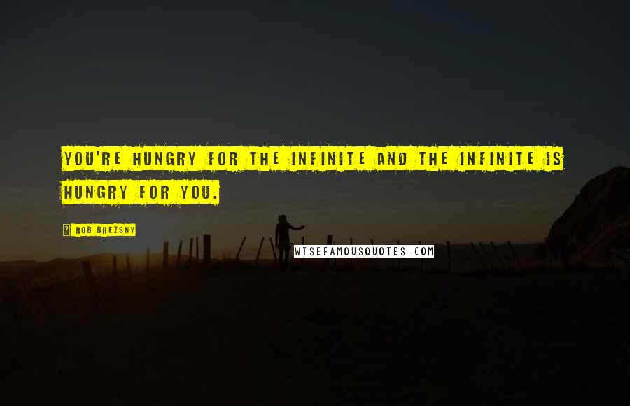 Rob Brezsny Quotes: You're hungry for the infinite and the infinite is hungry for you.