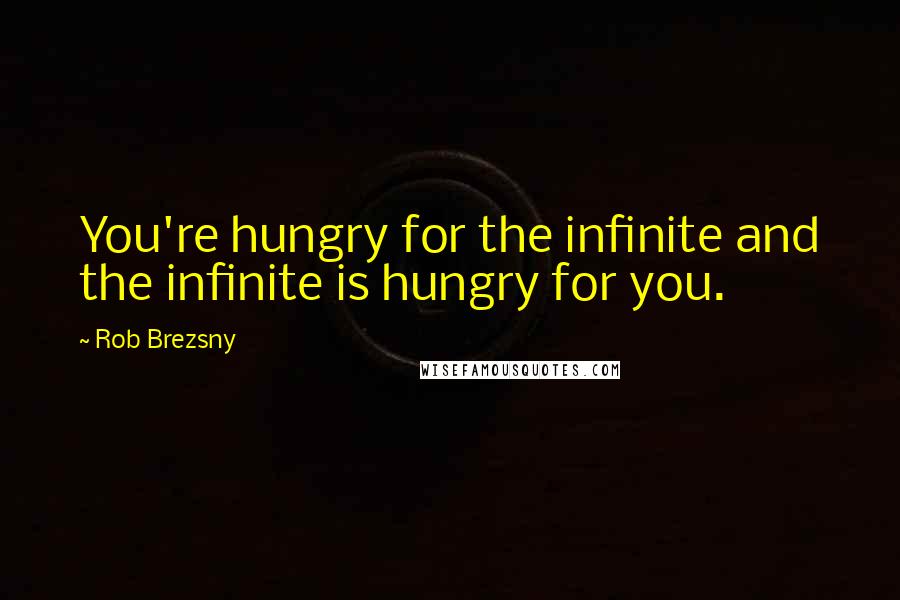 Rob Brezsny Quotes: You're hungry for the infinite and the infinite is hungry for you.