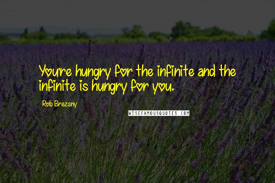 Rob Brezsny Quotes: You're hungry for the infinite and the infinite is hungry for you.