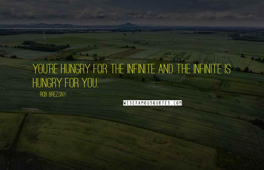 Rob Brezsny Quotes: You're hungry for the infinite and the infinite is hungry for you.