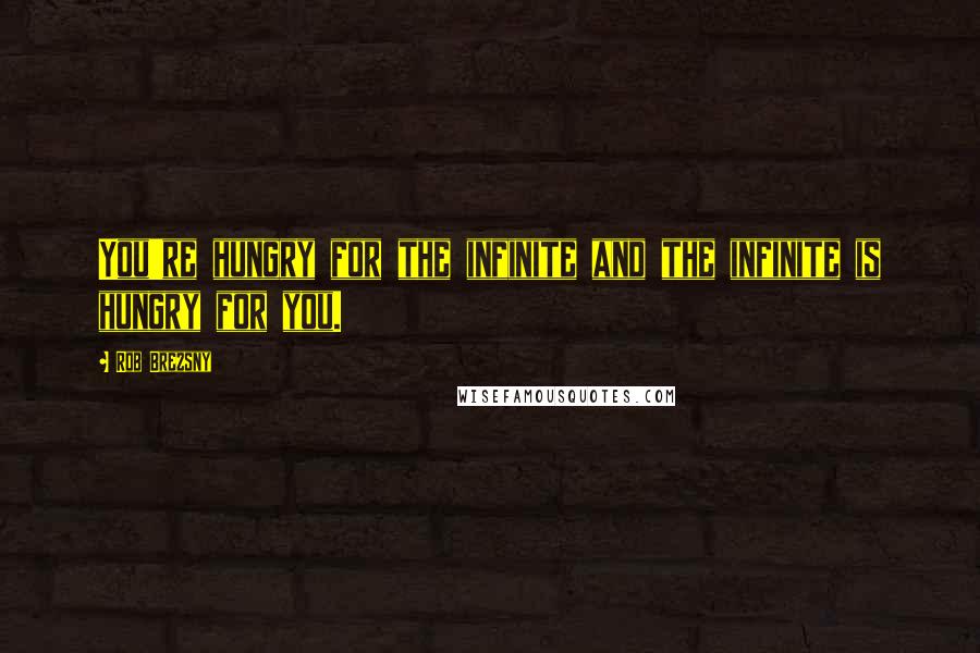 Rob Brezsny Quotes: You're hungry for the infinite and the infinite is hungry for you.