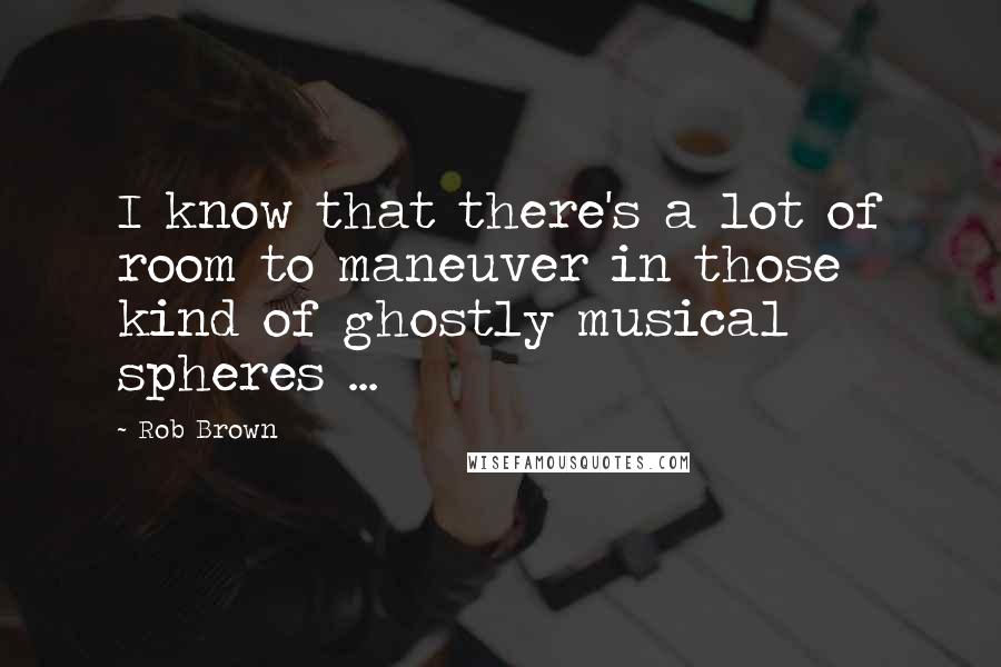 Rob Brown Quotes: I know that there's a lot of room to maneuver in those kind of ghostly musical spheres ...