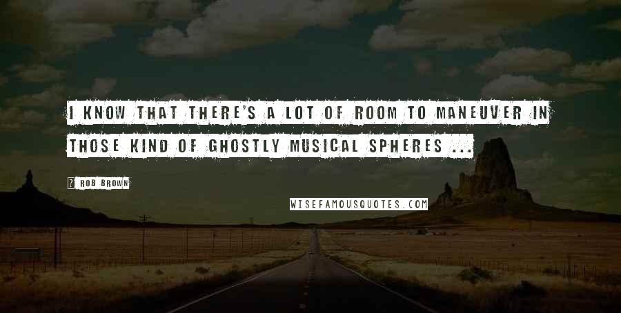 Rob Brown Quotes: I know that there's a lot of room to maneuver in those kind of ghostly musical spheres ...