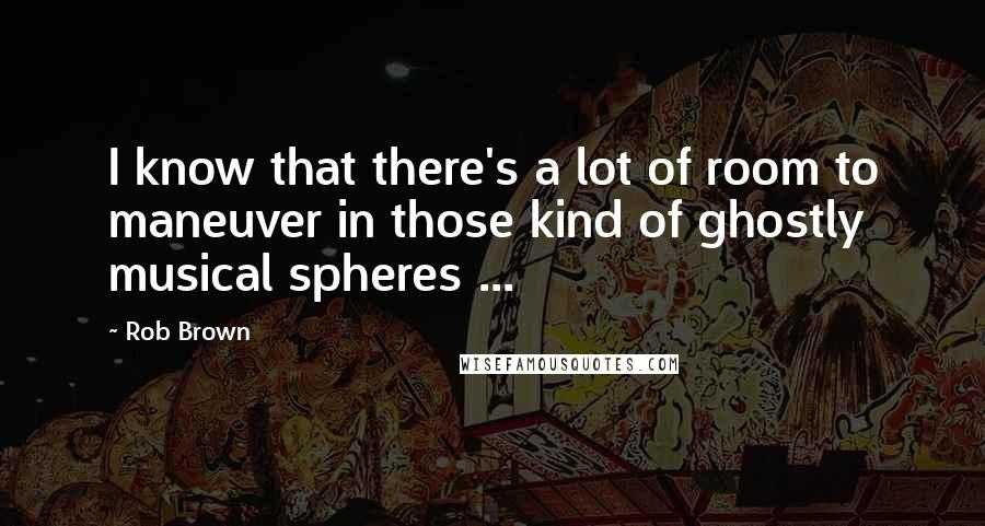 Rob Brown Quotes: I know that there's a lot of room to maneuver in those kind of ghostly musical spheres ...