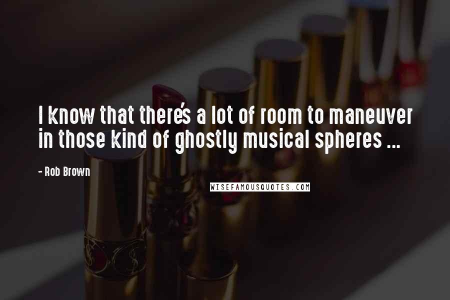 Rob Brown Quotes: I know that there's a lot of room to maneuver in those kind of ghostly musical spheres ...