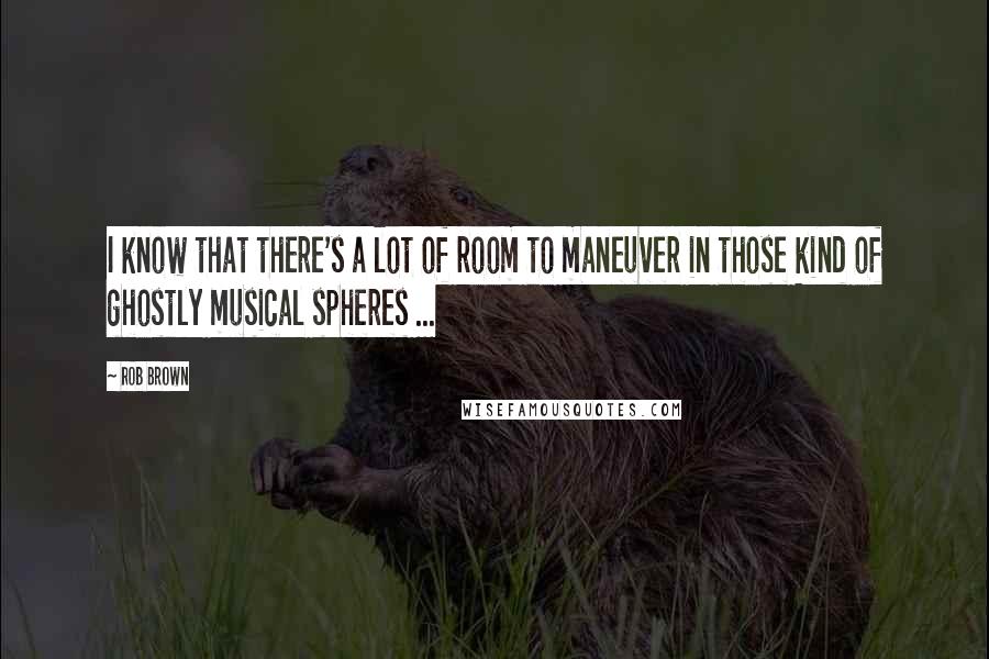 Rob Brown Quotes: I know that there's a lot of room to maneuver in those kind of ghostly musical spheres ...