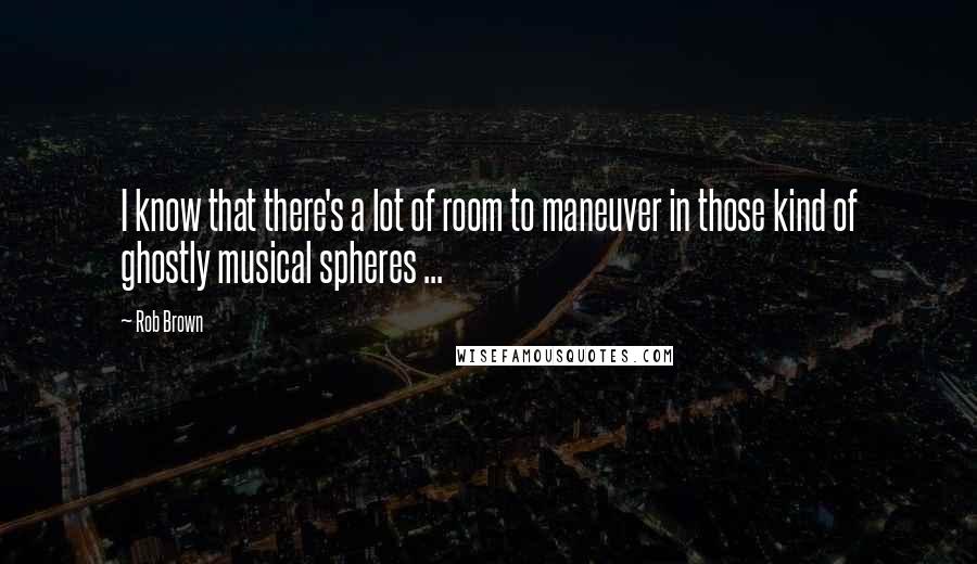 Rob Brown Quotes: I know that there's a lot of room to maneuver in those kind of ghostly musical spheres ...