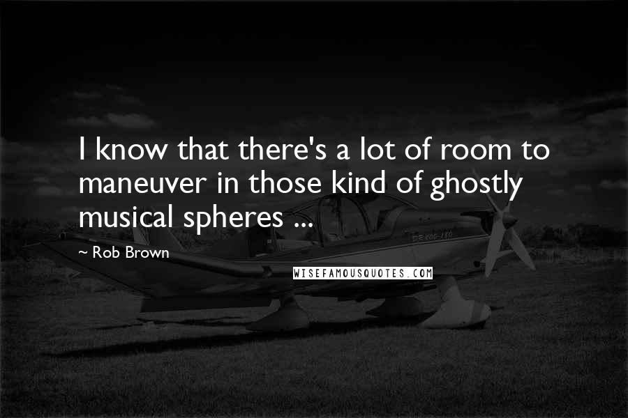 Rob Brown Quotes: I know that there's a lot of room to maneuver in those kind of ghostly musical spheres ...