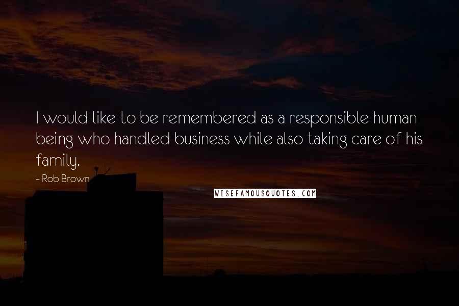 Rob Brown Quotes: I would like to be remembered as a responsible human being who handled business while also taking care of his family.