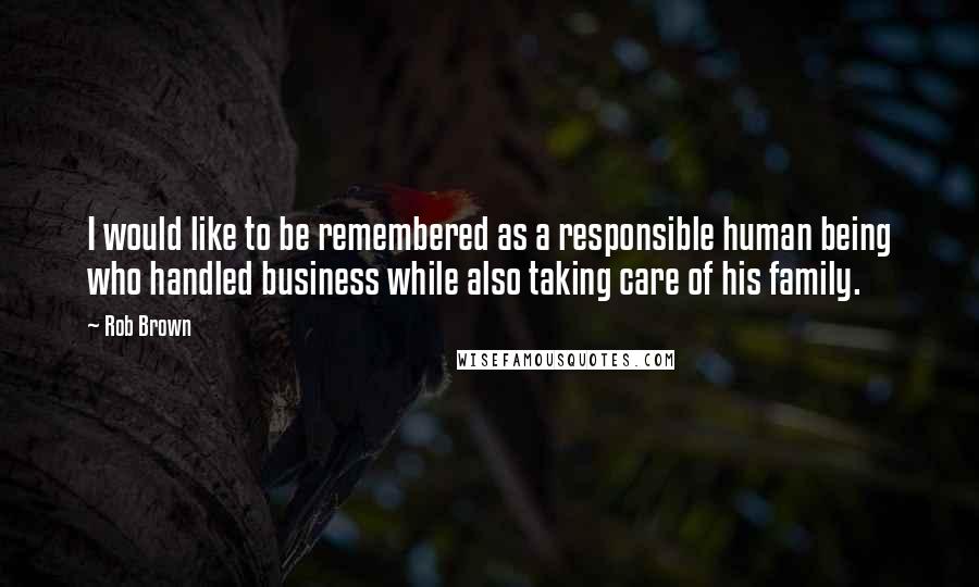 Rob Brown Quotes: I would like to be remembered as a responsible human being who handled business while also taking care of his family.