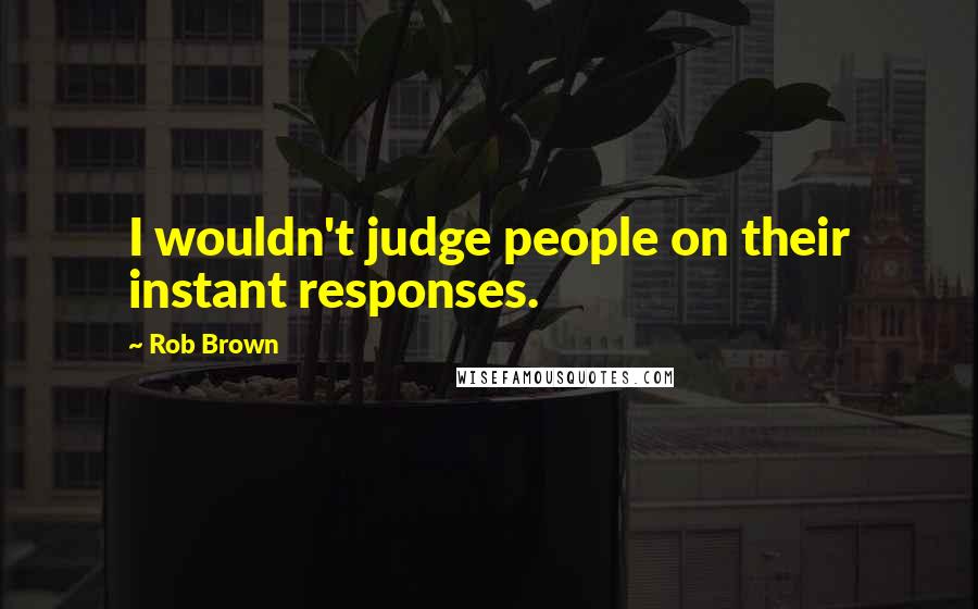 Rob Brown Quotes: I wouldn't judge people on their instant responses.