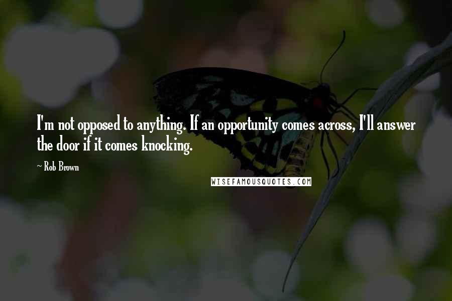 Rob Brown Quotes: I'm not opposed to anything. If an opportunity comes across, I'll answer the door if it comes knocking.