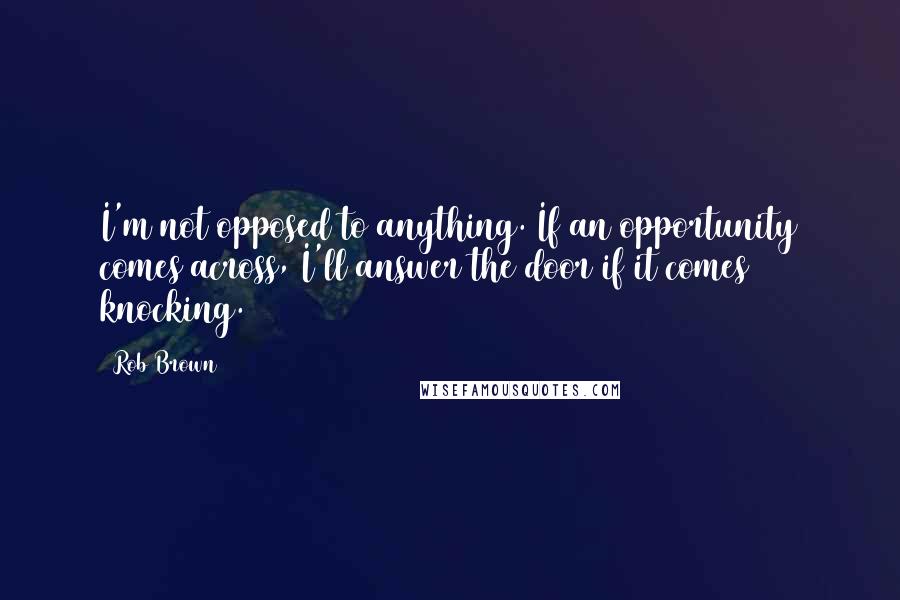 Rob Brown Quotes: I'm not opposed to anything. If an opportunity comes across, I'll answer the door if it comes knocking.