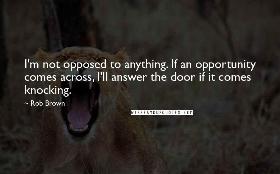 Rob Brown Quotes: I'm not opposed to anything. If an opportunity comes across, I'll answer the door if it comes knocking.