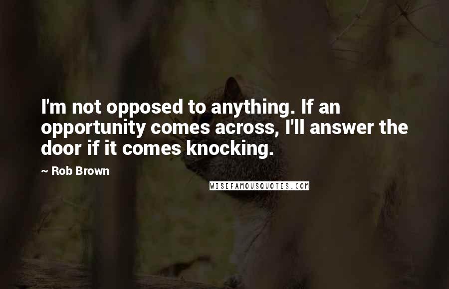 Rob Brown Quotes: I'm not opposed to anything. If an opportunity comes across, I'll answer the door if it comes knocking.