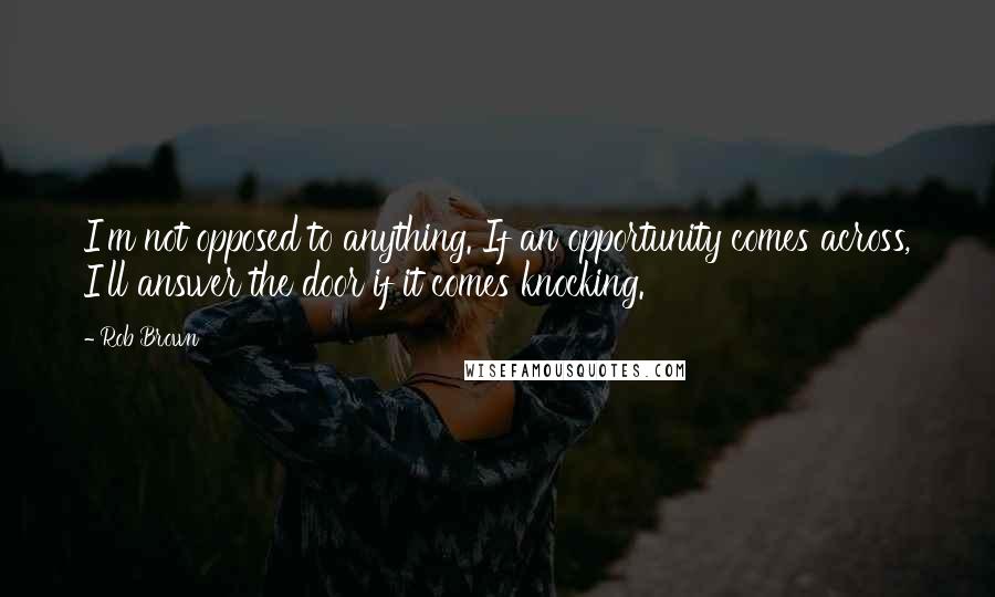 Rob Brown Quotes: I'm not opposed to anything. If an opportunity comes across, I'll answer the door if it comes knocking.