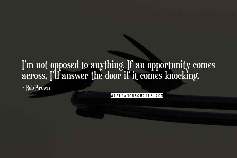 Rob Brown Quotes: I'm not opposed to anything. If an opportunity comes across, I'll answer the door if it comes knocking.