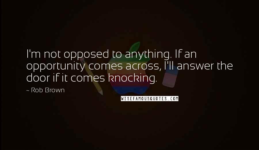 Rob Brown Quotes: I'm not opposed to anything. If an opportunity comes across, I'll answer the door if it comes knocking.