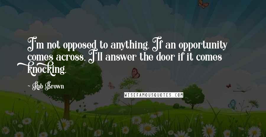 Rob Brown Quotes: I'm not opposed to anything. If an opportunity comes across, I'll answer the door if it comes knocking.