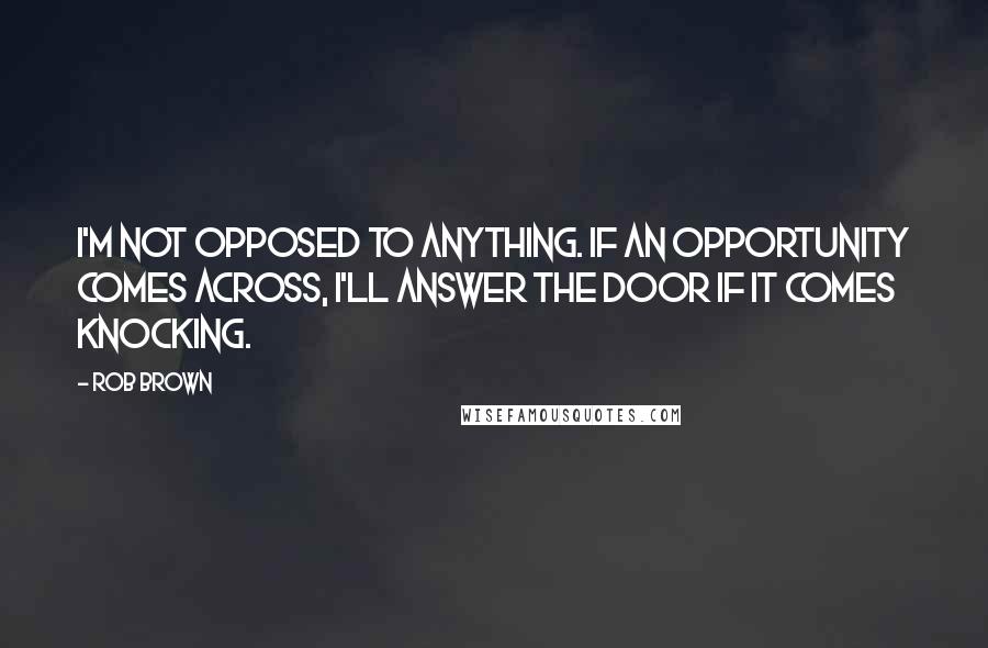 Rob Brown Quotes: I'm not opposed to anything. If an opportunity comes across, I'll answer the door if it comes knocking.