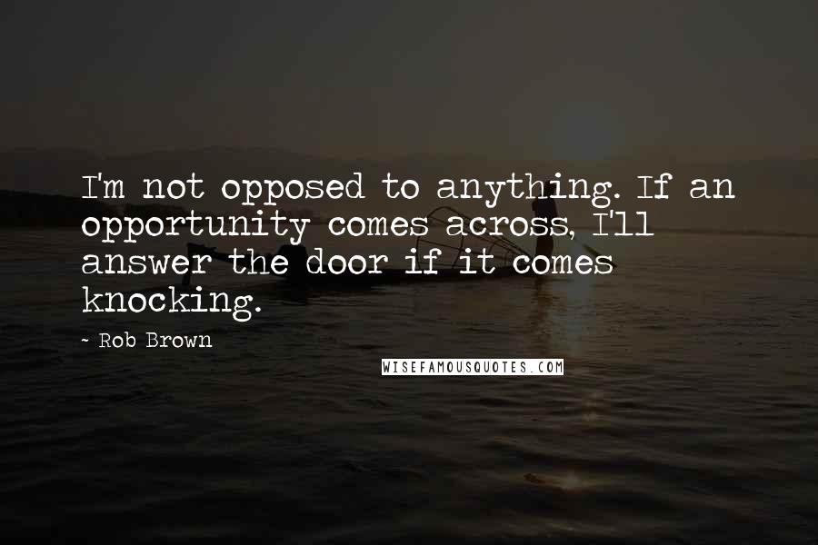 Rob Brown Quotes: I'm not opposed to anything. If an opportunity comes across, I'll answer the door if it comes knocking.