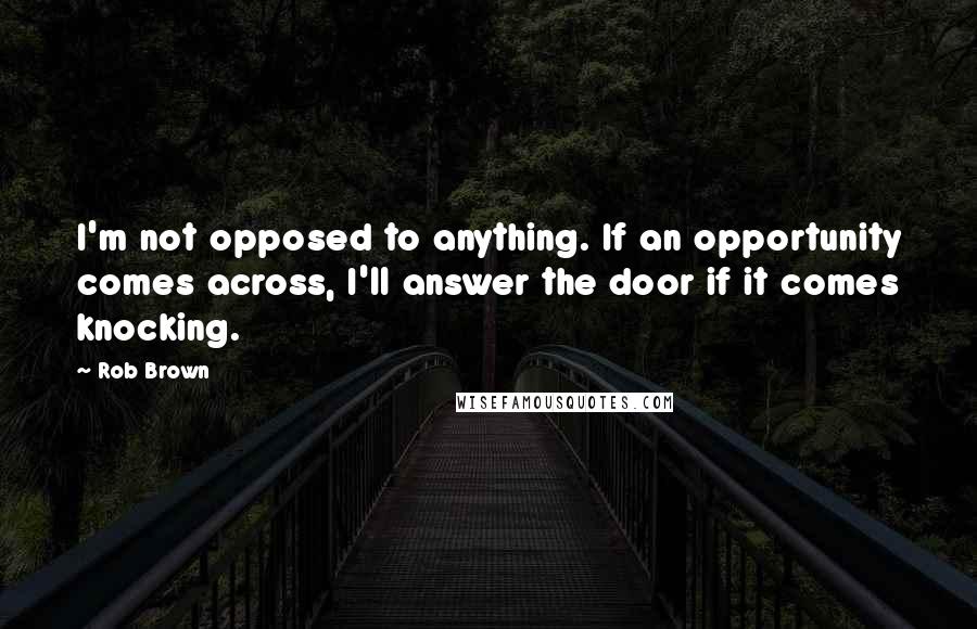 Rob Brown Quotes: I'm not opposed to anything. If an opportunity comes across, I'll answer the door if it comes knocking.