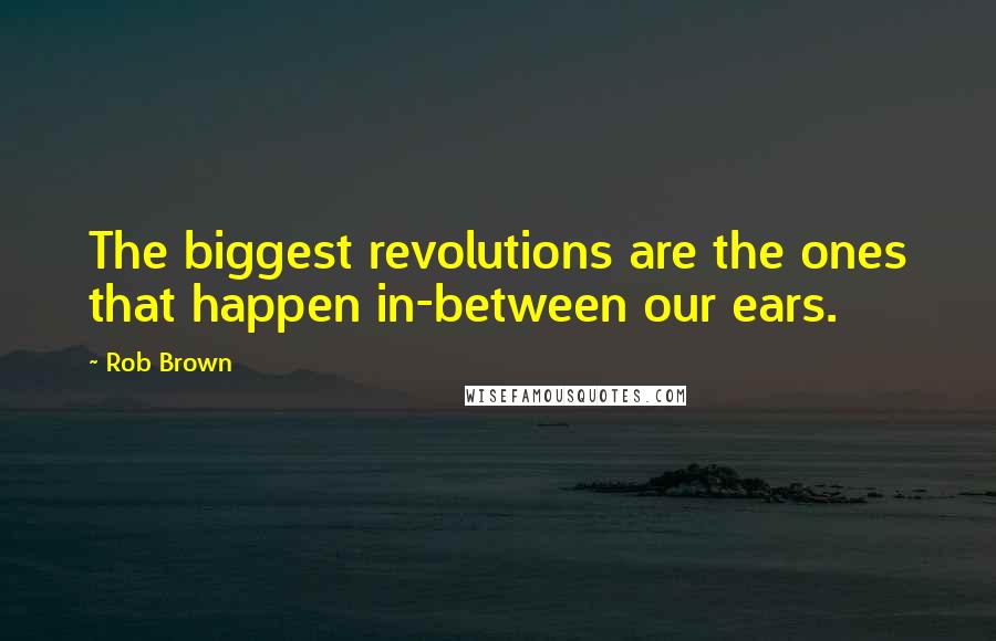 Rob Brown Quotes: The biggest revolutions are the ones that happen in-between our ears.