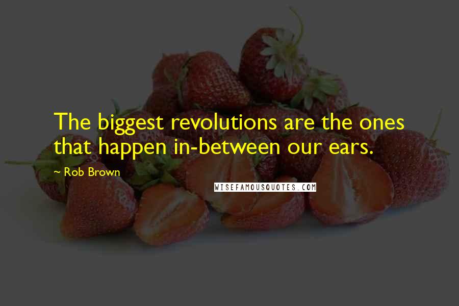 Rob Brown Quotes: The biggest revolutions are the ones that happen in-between our ears.