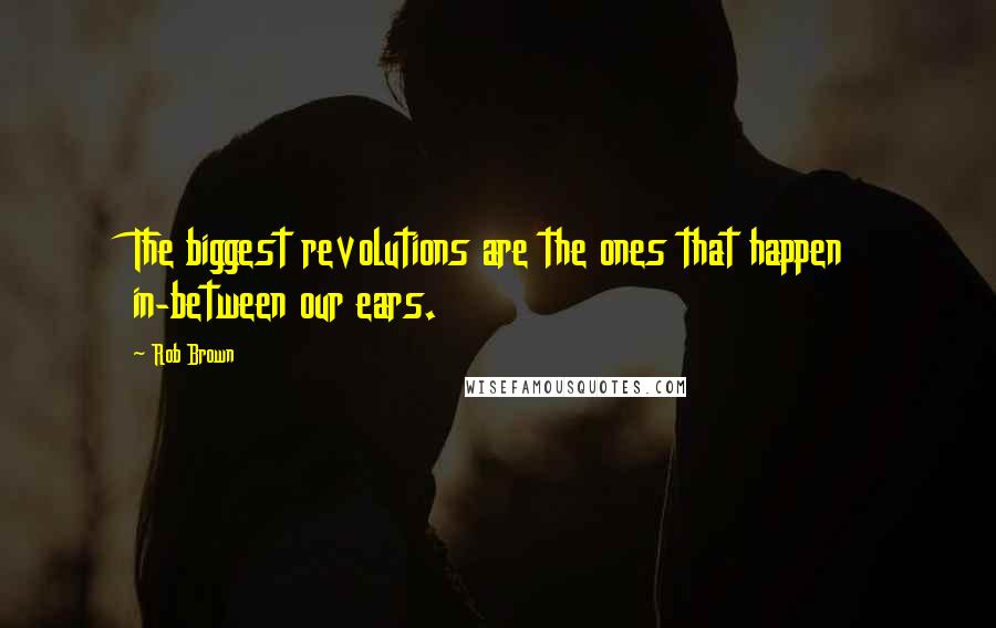 Rob Brown Quotes: The biggest revolutions are the ones that happen in-between our ears.