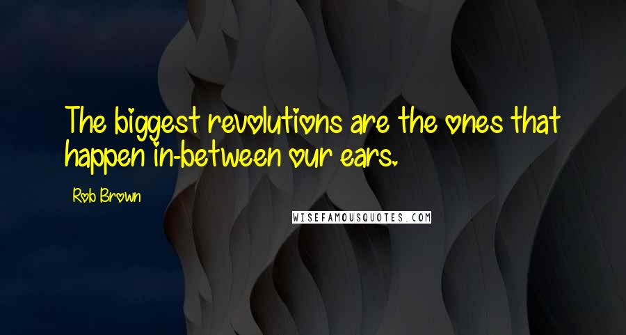 Rob Brown Quotes: The biggest revolutions are the ones that happen in-between our ears.