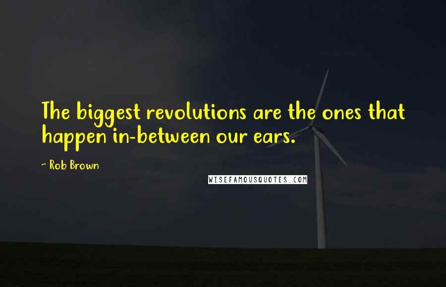 Rob Brown Quotes: The biggest revolutions are the ones that happen in-between our ears.