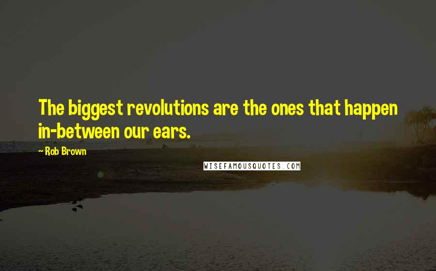 Rob Brown Quotes: The biggest revolutions are the ones that happen in-between our ears.