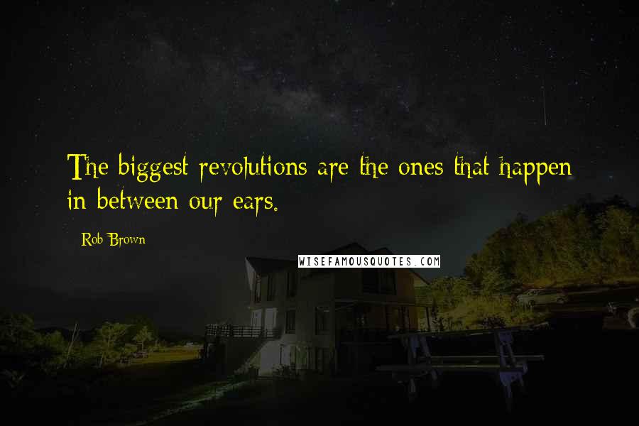 Rob Brown Quotes: The biggest revolutions are the ones that happen in-between our ears.