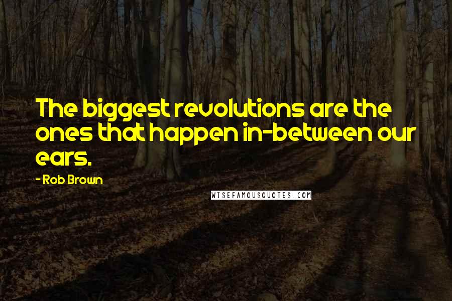 Rob Brown Quotes: The biggest revolutions are the ones that happen in-between our ears.