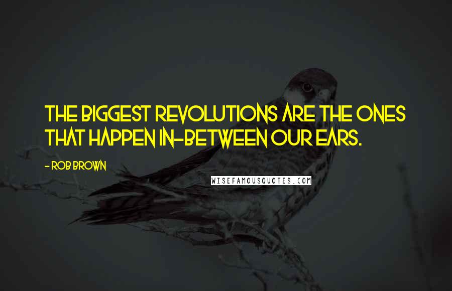 Rob Brown Quotes: The biggest revolutions are the ones that happen in-between our ears.