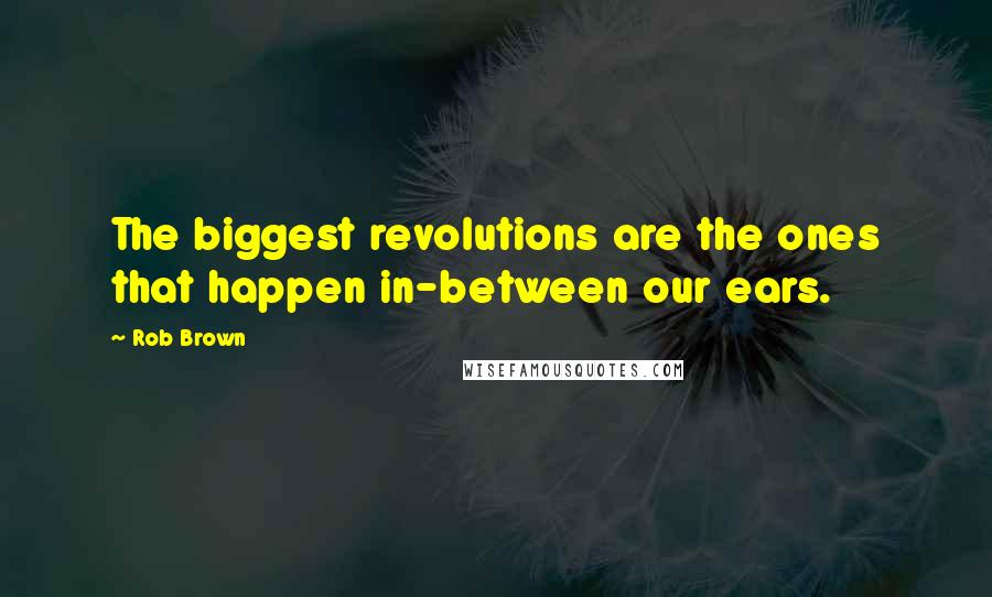 Rob Brown Quotes: The biggest revolutions are the ones that happen in-between our ears.