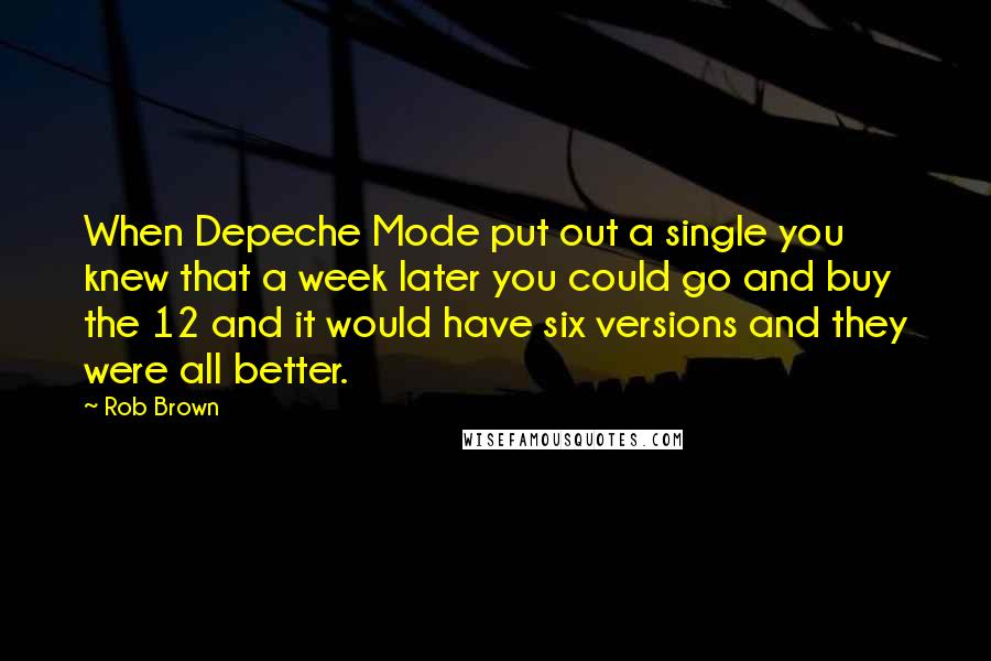 Rob Brown Quotes: When Depeche Mode put out a single you knew that a week later you could go and buy the 12 and it would have six versions and they were all better.