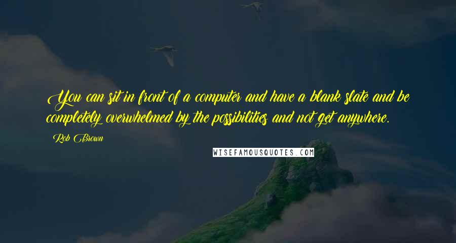 Rob Brown Quotes: You can sit in front of a computer and have a blank slate and be completely overwhelmed by the possibilities and not get anywhere.