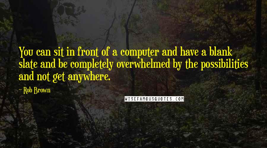 Rob Brown Quotes: You can sit in front of a computer and have a blank slate and be completely overwhelmed by the possibilities and not get anywhere.