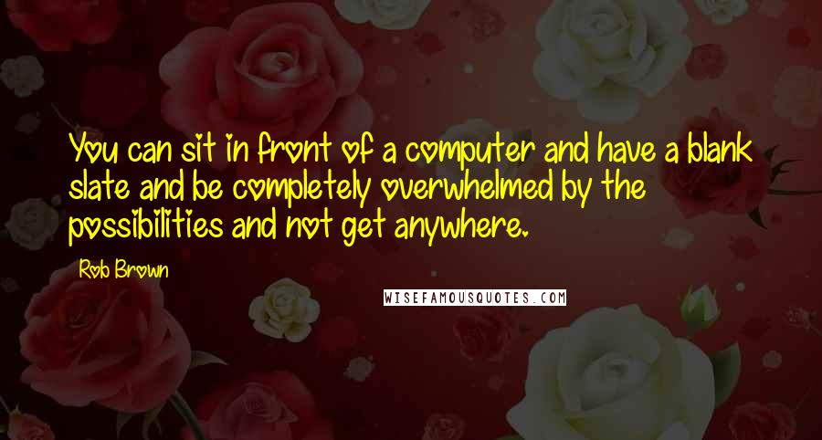 Rob Brown Quotes: You can sit in front of a computer and have a blank slate and be completely overwhelmed by the possibilities and not get anywhere.