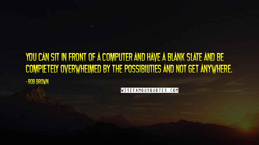 Rob Brown Quotes: You can sit in front of a computer and have a blank slate and be completely overwhelmed by the possibilities and not get anywhere.