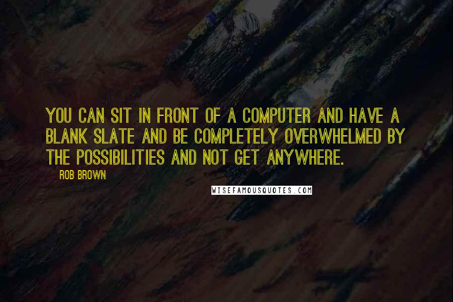 Rob Brown Quotes: You can sit in front of a computer and have a blank slate and be completely overwhelmed by the possibilities and not get anywhere.