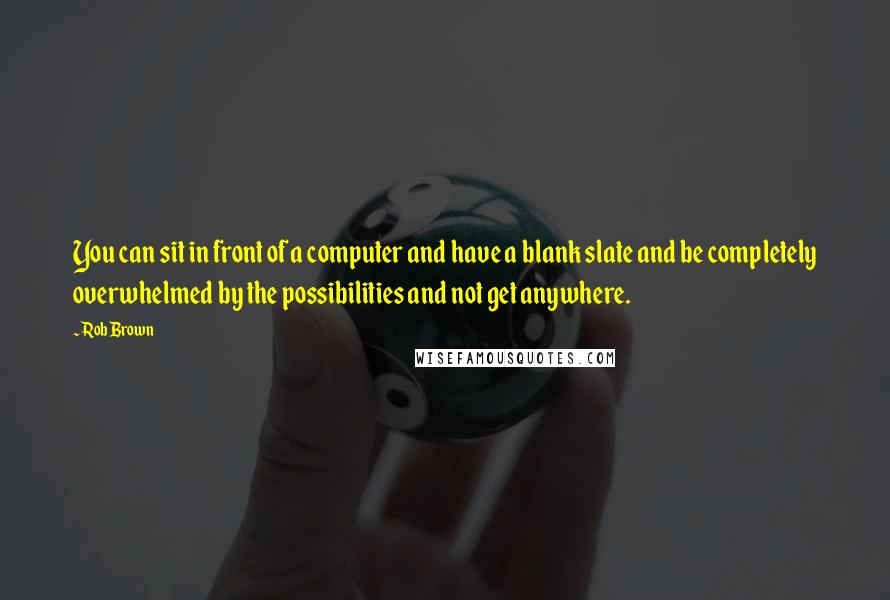 Rob Brown Quotes: You can sit in front of a computer and have a blank slate and be completely overwhelmed by the possibilities and not get anywhere.