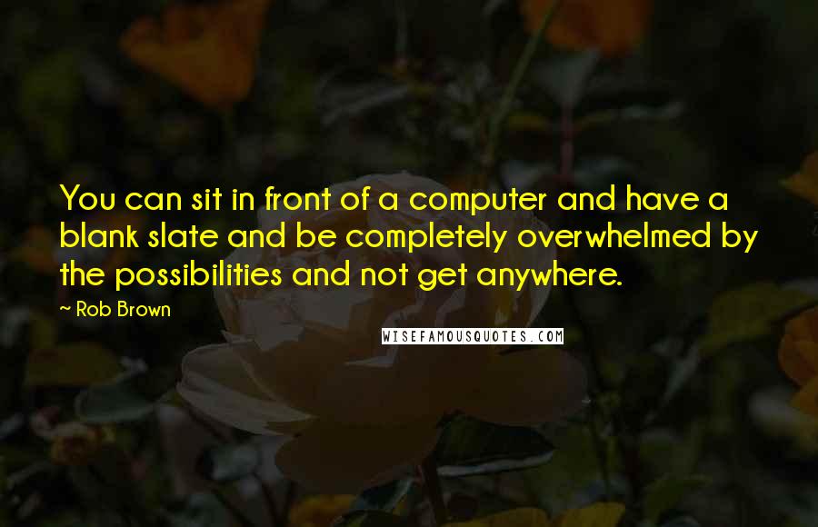 Rob Brown Quotes: You can sit in front of a computer and have a blank slate and be completely overwhelmed by the possibilities and not get anywhere.