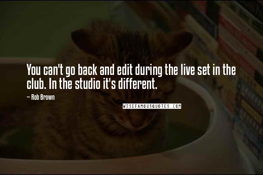 Rob Brown Quotes: You can't go back and edit during the live set in the club. In the studio it's different.